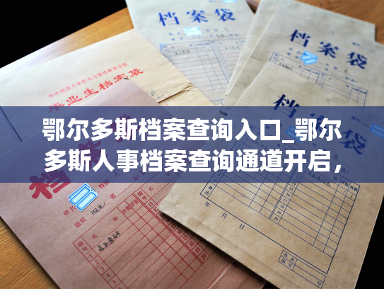 鄂尔多斯档案查询入口_鄂尔多斯人事档案查询通道开启，快速查询个人档案信息。