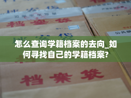 怎么查询学籍档案的去向_如何寻找自己的学籍档案?