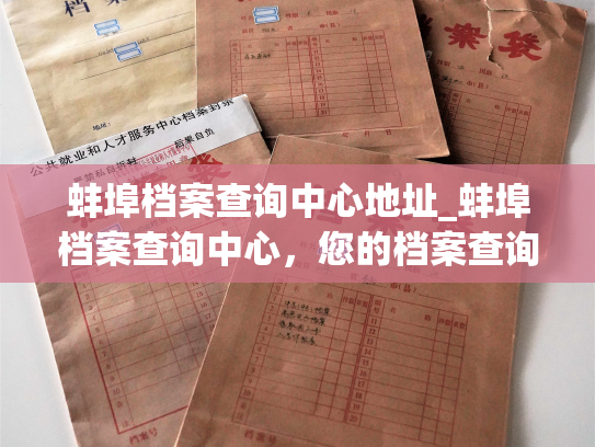 蚌埠档案查询中心地址_蚌埠档案查询中心，您的档案查询首选地