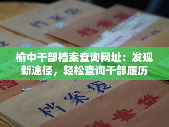 榆中干部档案查询网址：发现新途径，轻松查询干部履历