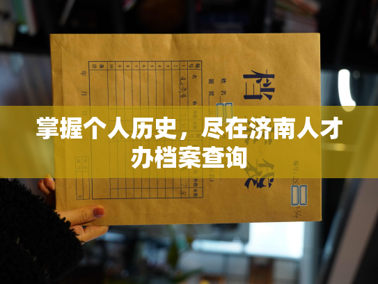 掌握个人历史，尽在济南人才办档案查询
