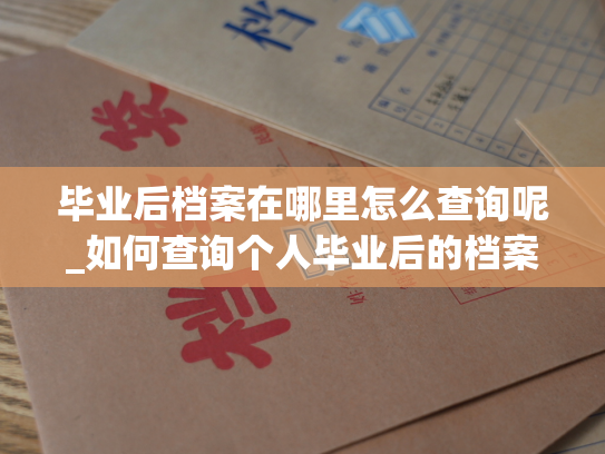 毕业后档案在哪里怎么查询呢_如何查询个人毕业后的档案？
