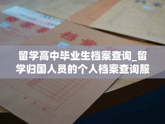 留学高中毕业生档案查询_留学归国人员的个人档案查询服务