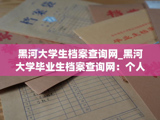 黑河大学生档案查询网_黑河大学毕业生档案查询网：个人档案查询的渠道