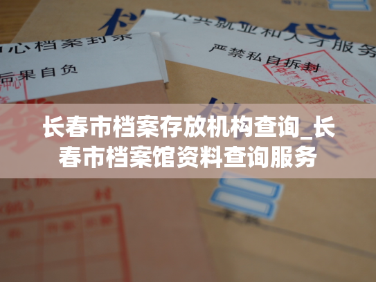 长春市档案存放机构查询_长春市档案馆资料查询服务