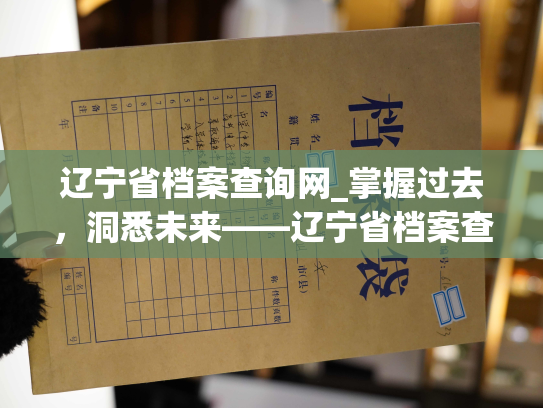 辽宁省档案查询网_掌握过去，洞悉未来——辽宁省档案查询平台