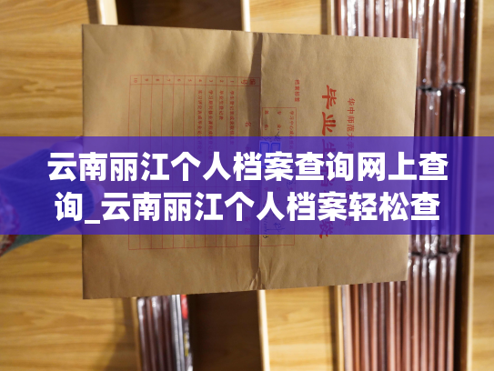 云南丽江个人档案查询网上查询_云南丽江个人档案轻松查询，在线查阅档案便捷高效。