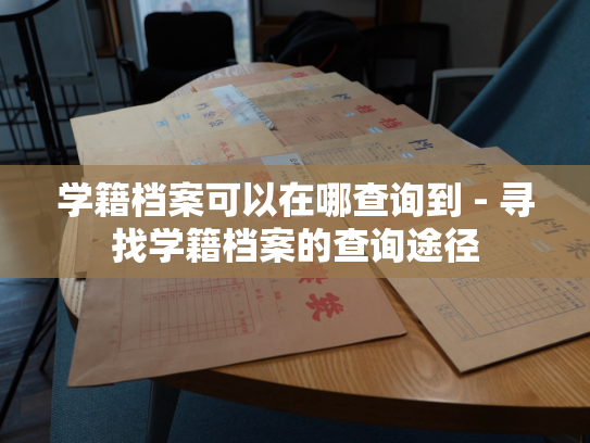 学籍档案可以在哪查询到 - 寻找学籍档案的查询途径