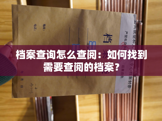 档案查询怎么查阅：如何找到需要查阅的档案？