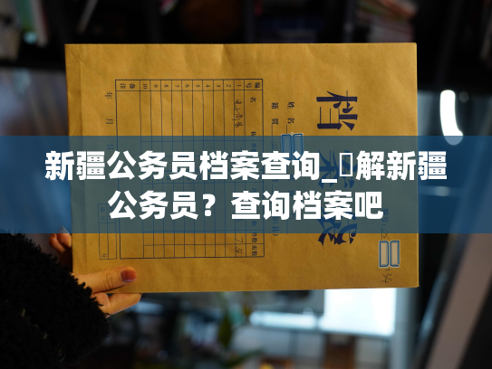 新疆公务员档案查询_瞭解新疆公务员？查询档案吧