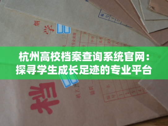杭州高校档案查询系统官网：探寻学生成长足迹的专业平台