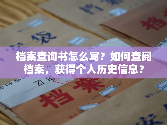 档案查询书怎么写？如何查阅档案，获得个人历史信息？