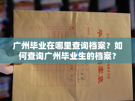 广州毕业在哪里查询档案？如何查询广州毕业生的档案？