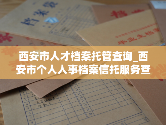西安市人才档案托管查询_西安市个人人事档案信托服务查询
