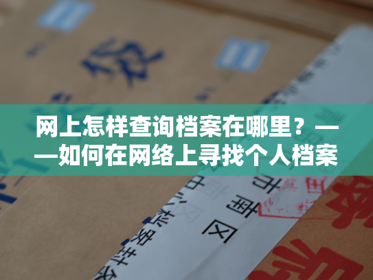 网上怎样查询档案在哪里？——如何在网络上寻找个人档案？