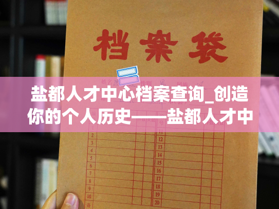 盐都人才中心档案查询_创造你的个人历史——盐都人才中心档案引领你寻找未来！
