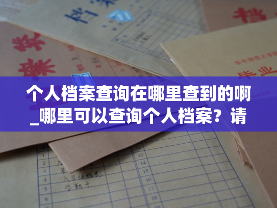 个人档案查询在哪里查到的啊_哪里可以查询个人档案？请看这里。