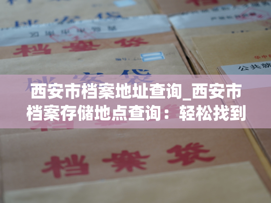 西安市档案地址查询_西安市档案存储地点查询：轻松找到想要寻找的档案存储地点