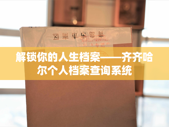 解锁你的人生档案——齐齐哈尔个人档案查询系统