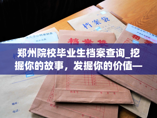 郑州院校毕业生档案查询_挖掘你的故事，发掘你的价值——解密郑州院校毕业生档案背后的秘密