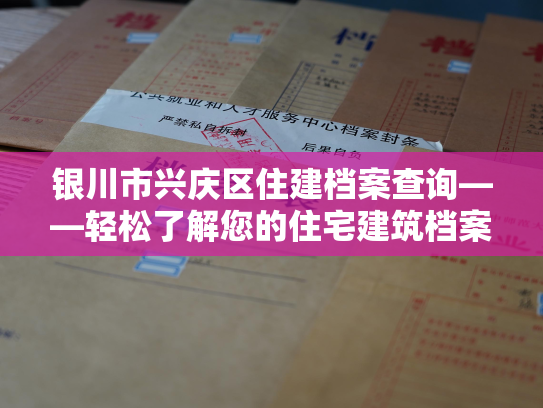 银川市兴庆区住建档案查询——轻松了解您的住宅建筑档案信息