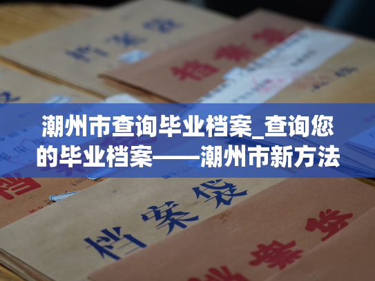 潮州市查询毕业档案_查询您的毕业档案——潮州市新方法
