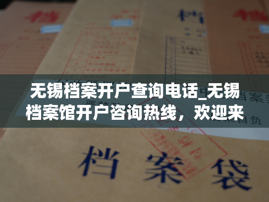 无锡档案开户查询电话_无锡档案馆开户咨询热线，欢迎来电查询。
