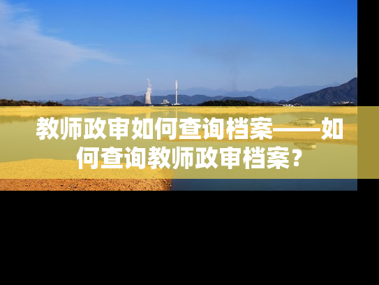 教师政审如何查询档案——如何查询教师政审档案？
