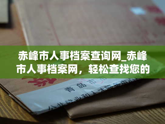 赤峰市人事档案查询网_赤峰市人事档案网，轻松查找您的个人档案！