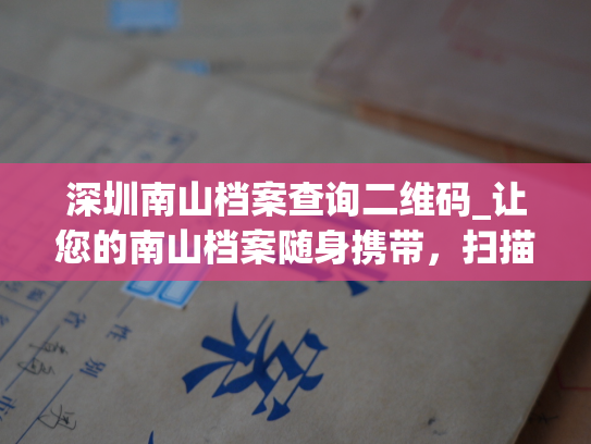 深圳南山档案查询二维码_让您的南山档案随身携带，扫描快速查询！