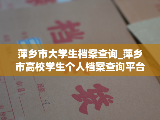 萍乡市大学生档案查询_萍乡市高校学生个人档案查询平台