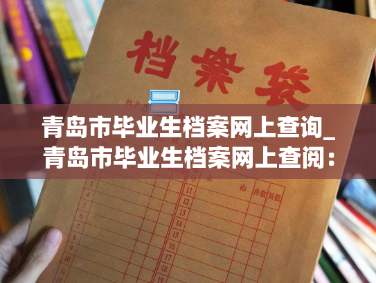 青岛市毕业生档案网上查询_青岛市毕业生档案网上查阅：随时随地了解您的档案信息！