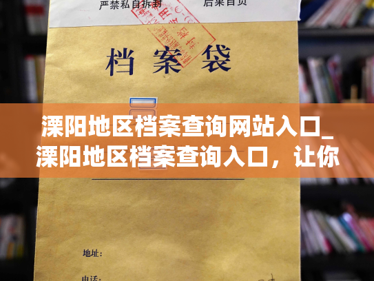 溧阳地区档案查询网站入口_溧阳地区档案查询入口，让你轻松查阅个人档案。
