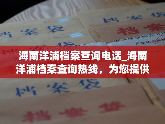 海南洋浦档案查询电话_海南洋浦档案查询热线，为您提供专业的个人档案查询服务。