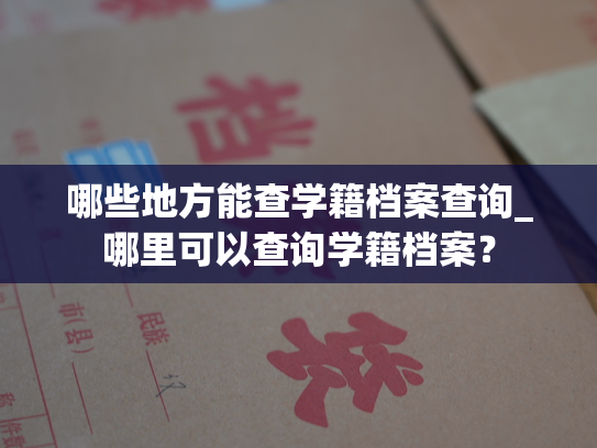 哪些地方能查学籍档案查询_哪里可以查询学籍档案？