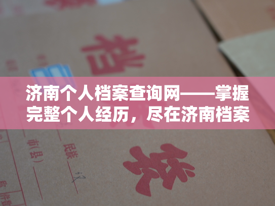 济南个人档案查询网——掌握完整个人经历，尽在济南档案查阅站