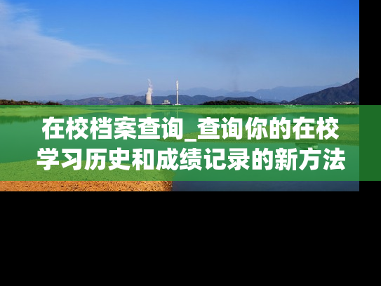 在校档案查询_查询你的在校学习历史和成绩记录的新方法