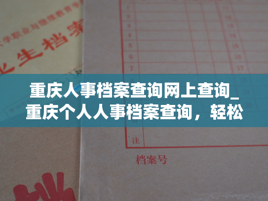 重庆人事档案查询网上查询_重庆个人人事档案查询，轻松查询您的职业生涯记录。
