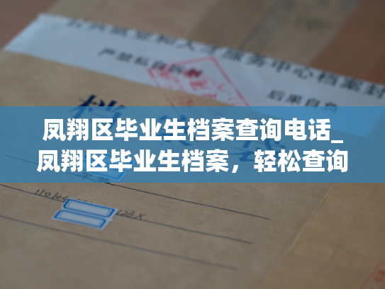 凤翔区毕业生档案查询电话_凤翔区毕业生档案，轻松查询，电话一键通。