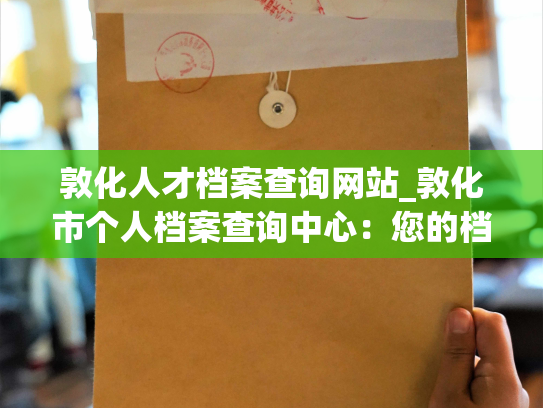 敦化人才档案查询网站_敦化市个人档案查询中心：您的档案，我们来守护。