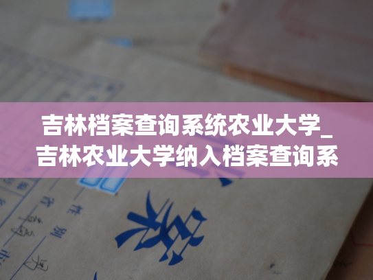 吉林档案查询系统农业大学_吉林农业大学纳入档案查询系统