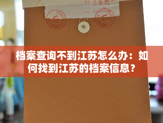 档案查询不到江苏怎么办：如何找到江苏的档案信息？