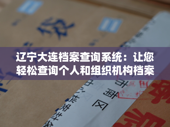 辽宁大连档案查询系统：让您轻松查询个人和组织机构档案