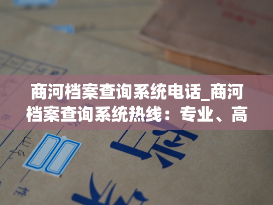 商河档案查询系统电话_商河档案查询系统热线：专业、高效的咨询服务