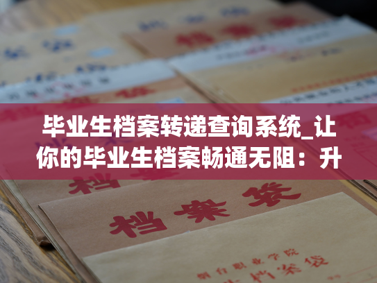 毕业生档案转递查询系统_让你的毕业生档案畅通无阻：升级至快捷查询系统。