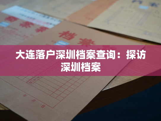 大连落户深圳档案查询：探访深圳档案