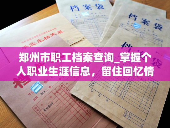 郑州市职工档案查询_掌握个人职业生涯信息，留住回忆情感