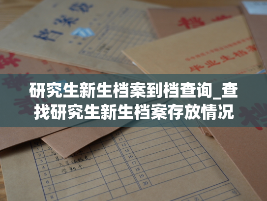 研究生新生档案到档查询_查找研究生新生档案存放情况