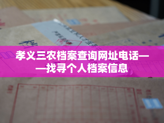 孝义三农档案查询网址电话——找寻个人档案信息