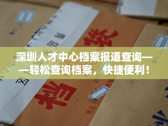 深圳人才中心档案报道查询——轻松查询档案，快捷便利！